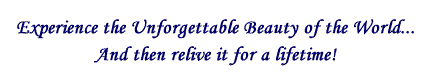 Experience the unforgettable beauty of the world and then relive it for a lifetime!